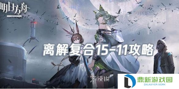明日方舟离解复合15-11怎么打-明日方舟离解复合15-11险地/沙盘攻略